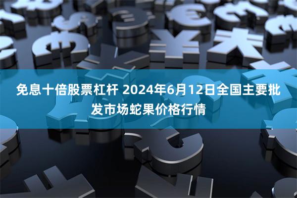免息十倍股票杠杆 2024年6月12日全国主要批发市场蛇果价格行情