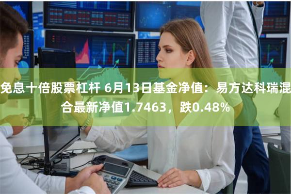 免息十倍股票杠杆 6月13日基金净值：易方达科瑞混合最新净值1.7463，跌0.48%