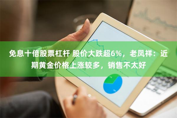 免息十倍股票杠杆 股价大跌超6%，老凤祥：近期黄金价格上涨较多，销售不太好