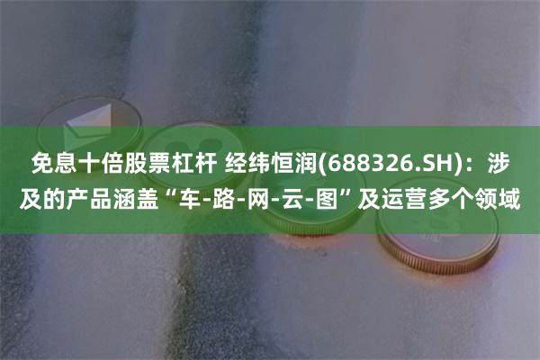 免息十倍股票杠杆 经纬恒润(688326.SH)：涉及的产品涵盖“车-路-网-云-图”及运营多个领域