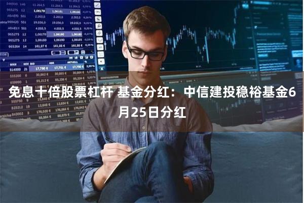 免息十倍股票杠杆 基金分红：中信建投稳裕基金6月25日分红
