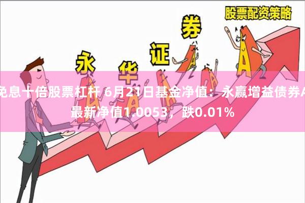 免息十倍股票杠杆 6月21日基金净值：永赢增益债券A最新净值1.0053，跌0.01%