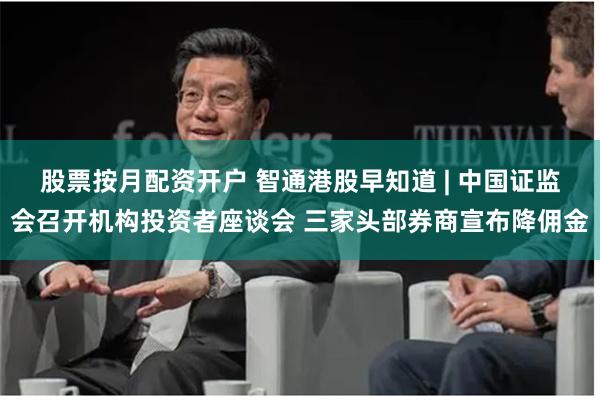 股票按月配资开户 智通港股早知道 | 中国证监会召开机构投资者座谈会 三家头部券商宣布降佣金