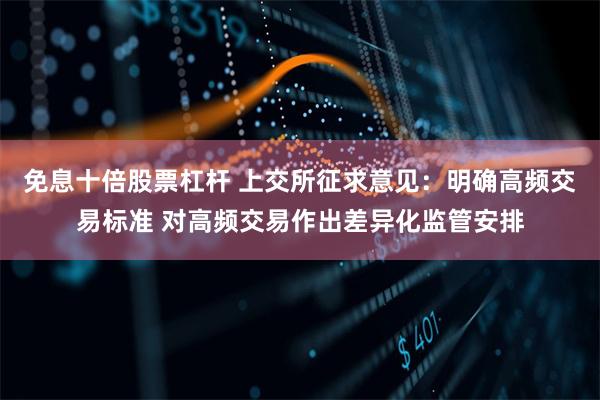 免息十倍股票杠杆 上交所征求意见：明确高频交易标准 对高频交易作出差异化监管安排