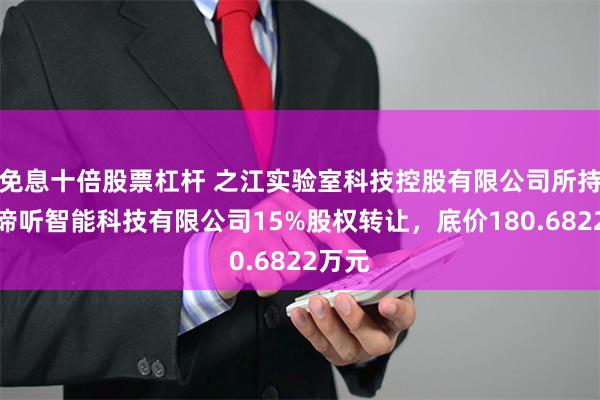 免息十倍股票杠杆 之江实验室科技控股有限公司所持杭州谛听智能科技有限公司15%股权转让，底价180.6822万元