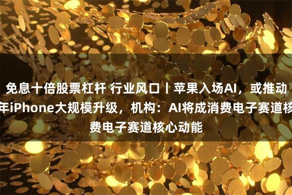 免息十倍股票杠杆 行业风口丨苹果入场AI，或推动未来两年iPhone大规模升级，机构：AI将成消费电子赛道核心动能