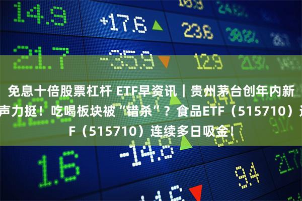 免息十倍股票杠杆 ETF早资讯｜贵州茅台创年内新低，段永平发声力挺！吃喝板块被“错杀”？食品ETF（515710）连续多日吸金！