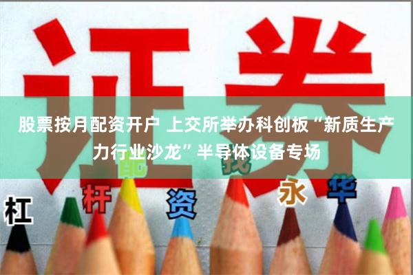 股票按月配资开户 上交所举办科创板“新质生产力行业沙龙”半导体设备专场