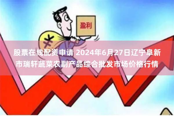 股票在线配资申请 2024年6月27日辽宁阜新市瑞轩蔬菜农副产品综合批发市场价格行情
