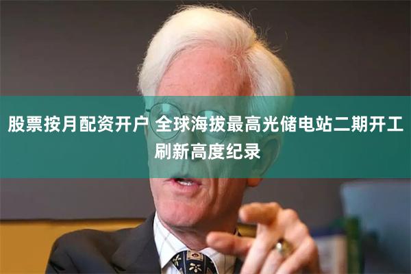 股票按月配资开户 全球海拔最高光储电站二期开工 刷新高度纪录