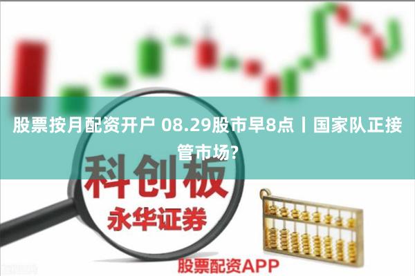 股票按月配资开户 08.29股市早8点丨国家队正接管市场?