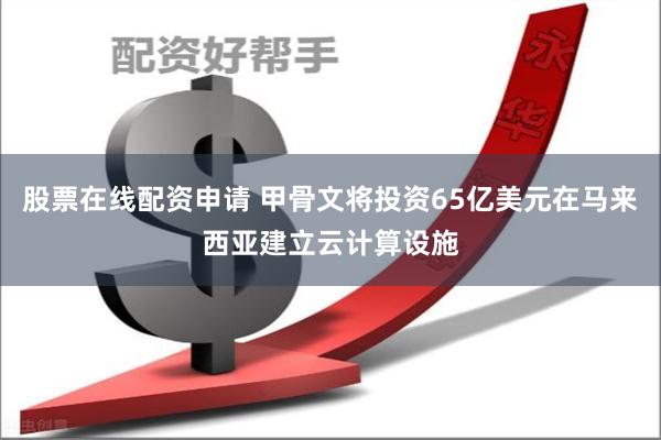 股票在线配资申请 甲骨文将投资65亿美元在马来西亚建立云计算设施