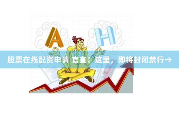 股票在线配资申请 官宣！这里，即将封闭禁行→