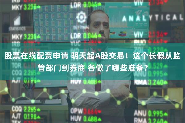 股票在线配资申请 明天起A股交易！这个长假从监管部门到券商 各做了哪些准备？