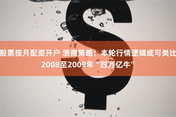 股票按月配资开户 浙商策略：本轮行情逻辑或可类比2008至2009年“四万亿牛”