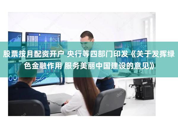 股票按月配资开户 央行等四部门印发《关于发挥绿色金融作用 服务美丽中国建设的意见》
