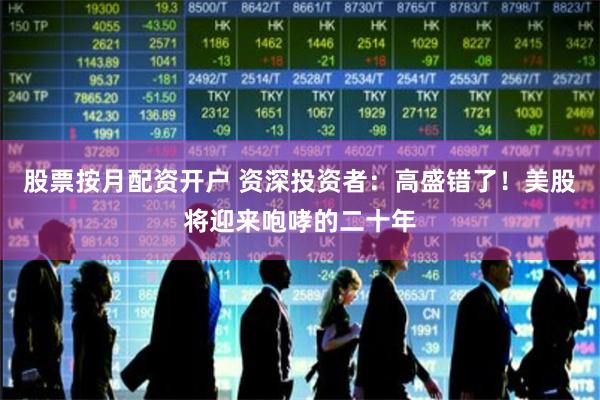 股票按月配资开户 资深投资者：高盛错了！美股将迎来咆哮的二十年