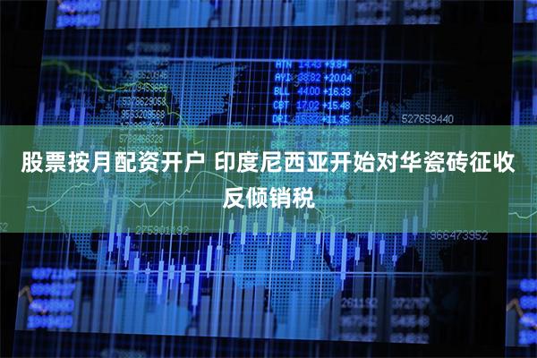 股票按月配资开户 印度尼西亚开始对华瓷砖征收反倾销税