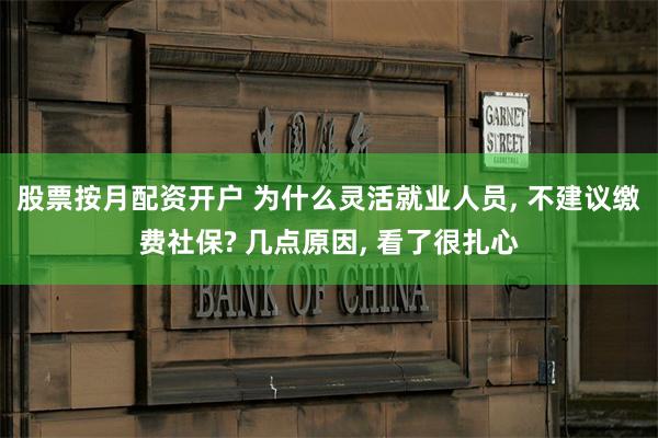 股票按月配资开户 为什么灵活就业人员, 不建议缴费社保? 几点原因, 看了很扎心