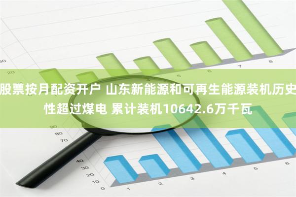 股票按月配资开户 山东新能源和可再生能源装机历史性超过煤电 累计装机10642.6万千瓦