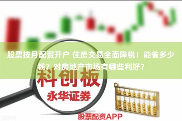 股票按月配资开户 住房交易全面降税！能省多少钱？对房地产市场有哪些利好？