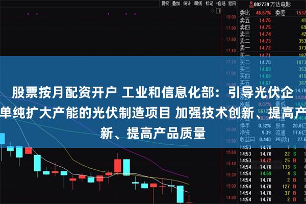 股票按月配资开户 工业和信息化部：引导光伏企业减少单纯扩大产能的光伏制造项目 加强技术创新、提高产品质量