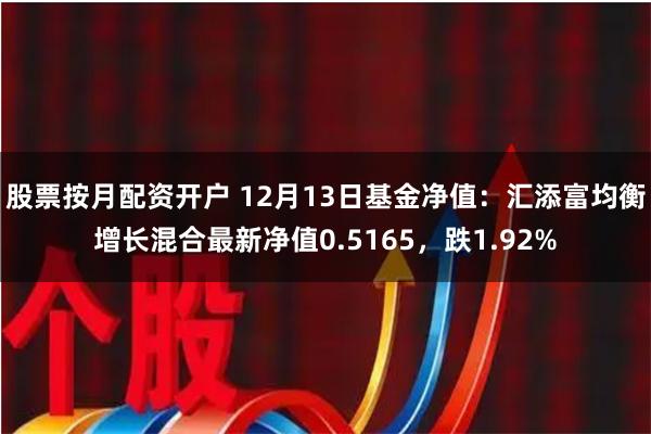 股票按月配资开户 12月13日基金净值：汇添富均衡增长混合最新净值0.5165，跌1.92%