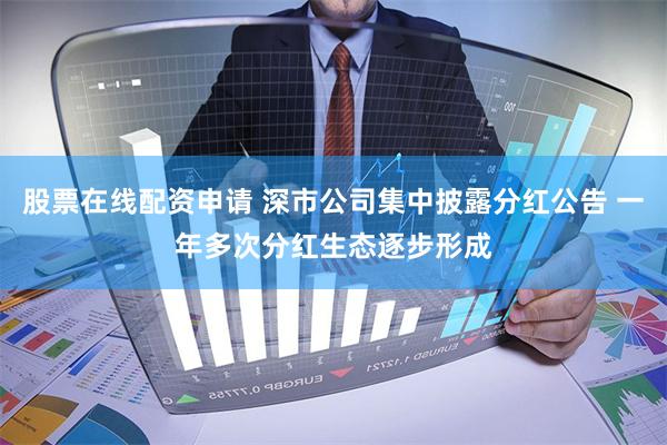 股票在线配资申请 深市公司集中披露分红公告 一年多次分红生态逐步形成