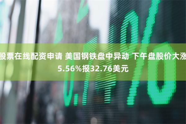 股票在线配资申请 美国钢铁盘中异动 下午盘股价大涨5.56%报32.76美元