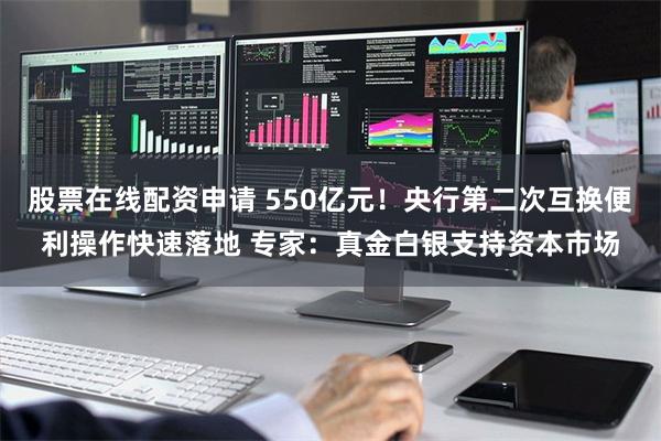 股票在线配资申请 550亿元！央行第二次互换便利操作快速落地 专家：真金白银支持资本市场