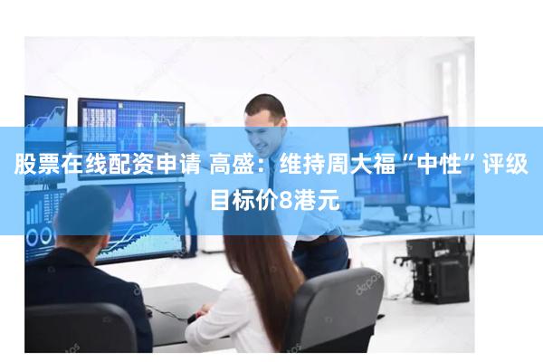 股票在线配资申请 高盛：维持周大福“中性”评级 目标价8港元